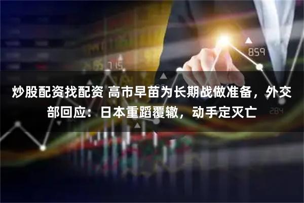 炒股配资找配资 高市早苗为长期战做准备，外交部回应：日本重蹈覆辙，动手定灭亡