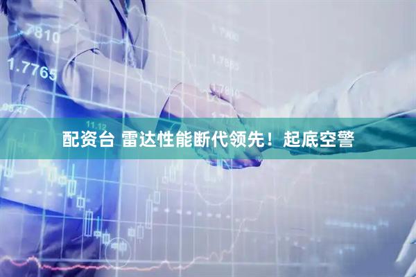 配资台 雷达性能断代领先！起底空警