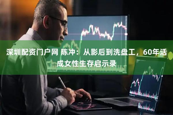 深圳配资门户网 陈冲：从影后到洗盘工，60年活成女性生存启示录