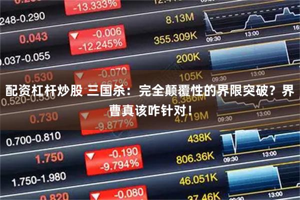 配资杠杆炒股 三国杀：完全颠覆性的界限突破？界曹真该咋针对！