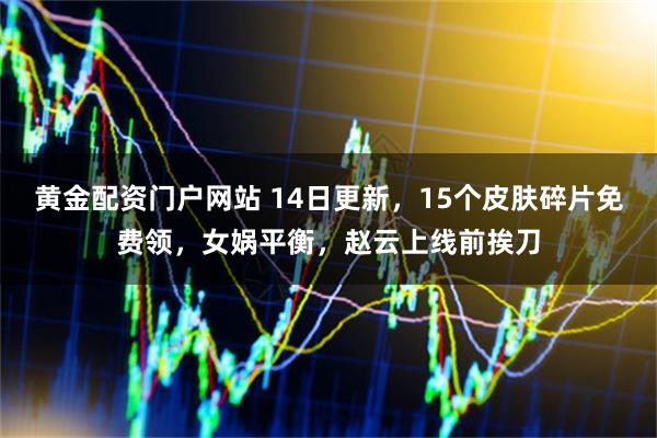 黄金配资门户网站 14日更新，15个皮肤碎片免费领，女娲平衡，赵云上线前挨刀