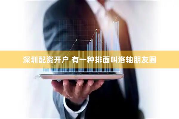 深圳配资开户 有一种排面叫洛轴朋友圈