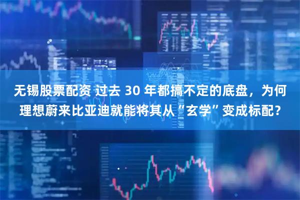 无锡股票配资 过去 30 年都搞不定的底盘，为何理想蔚来比亚迪就能将其从“玄学”变成标配？