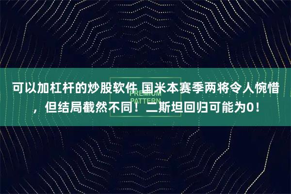 可以加杠杆的炒股软件 国米本赛季两将令人惋惜，但结局截然不同！二斯坦回归可能为0！