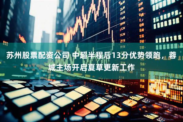 苏州股票配资公司 中超半程后13分优势领跑，蓉城主场开启夏草更新工作
