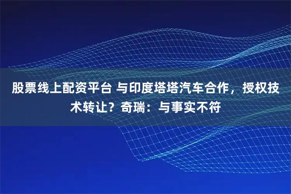 股票线上配资平台 与印度塔塔汽车合作，授权技术转让？奇瑞：与事实不符