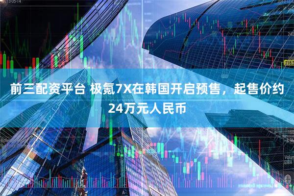 前三配资平台 极氪7X在韩国开启预售，起售价约24万元人民币