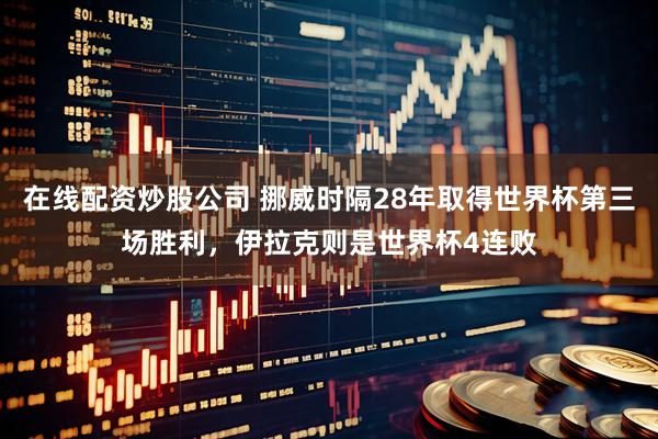 在线配资炒股公司 挪威时隔28年取得世界杯第三场胜利，伊拉克则是世界杯4连败