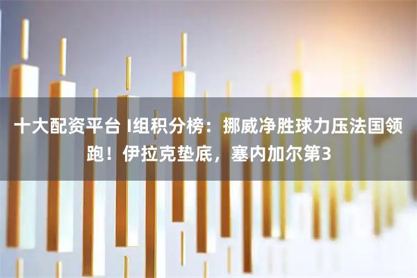 十大配资平台 I组积分榜：挪威净胜球力压法国领跑！伊拉克垫底，塞内加尔第3