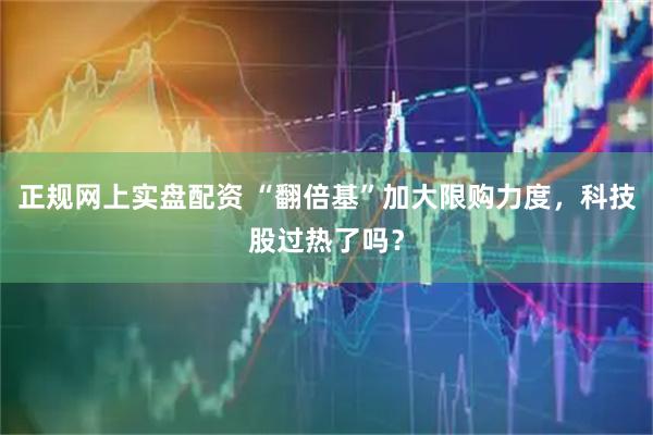 正规网上实盘配资 “翻倍基”加大限购力度，科技股过热了吗？