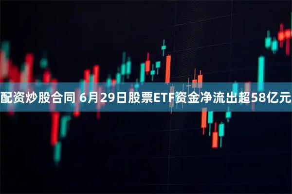 配资炒股合同 6月29日股票ETF资金净流出超58亿元