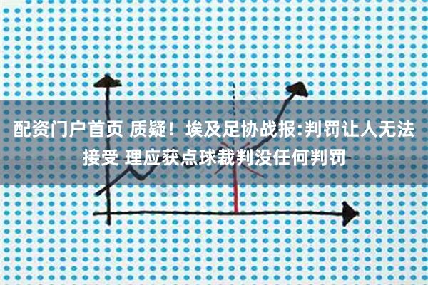 配资门户首页 质疑！埃及足协战报:判罚让人无法接受 理应获点球裁判没任何判罚