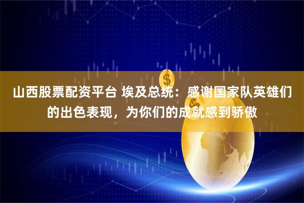 山西股票配资平台 埃及总统：感谢国家队英雄们的出色表现，为你们的成就感到骄傲