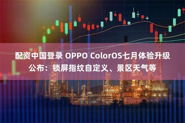 配资中国登录 OPPO ColorOS七月体验升级公布：锁屏指纹自定义、景区天气等