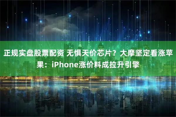 正规实盘股票配资 无惧天价芯片？大摩坚定看涨苹果：iPhone涨价料成拉升引擎