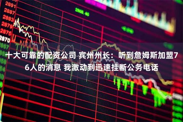 十大可靠的配资公司 宾州州长：听到詹姆斯加盟76人的消息 我激动到迅速挂断公务电话