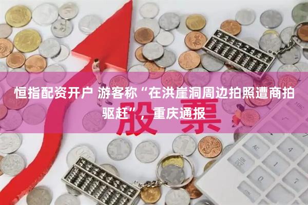 恒指配资开户 游客称“在洪崖洞周边拍照遭商拍驱赶”，重庆通报